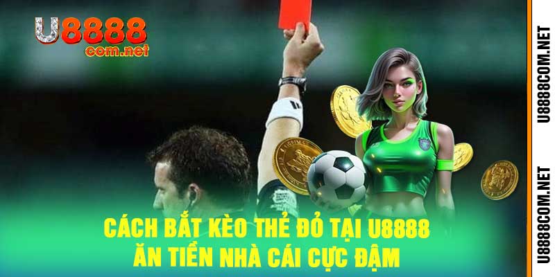 Cách Bắt Kèo Thẻ Đỏ Tại U8888 - Ăn Tiền Nhà Cái Cực Đậm