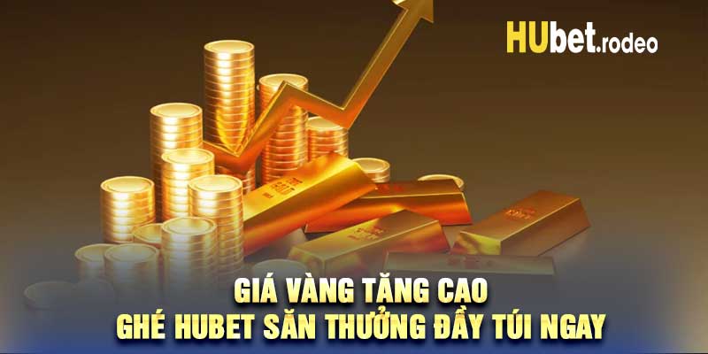 Giá Vàng Tăng Cao – Ghé Hubet Săn Thưởng Đầy Túi Ngay