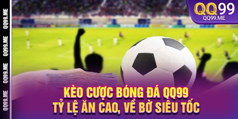 Kèo Cược Bóng Đá QQ99 - Tỷ Lệ Ăn Cao, Về Bờ Siêu Tốc